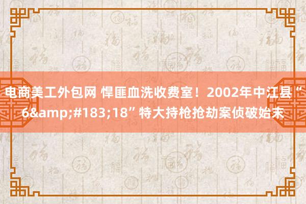 电商美工外包网 悍匪血洗收费室！2002年中江县“6&#183;18”特大持枪抢劫案侦破始末