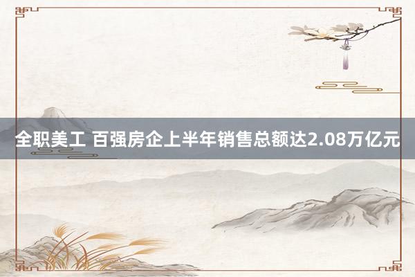 全职美工 百强房企上半年销售总额达2.08万亿元