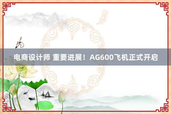 电商设计师 重要进展！AG600飞机正式开启