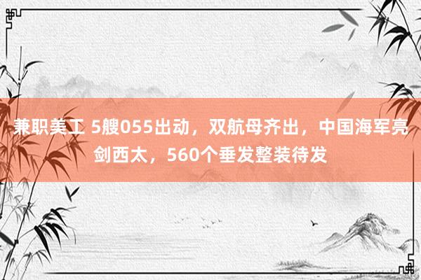 兼职美工 5艘055出动，双航母齐出，中国海军亮剑西太，560个垂发整装待发