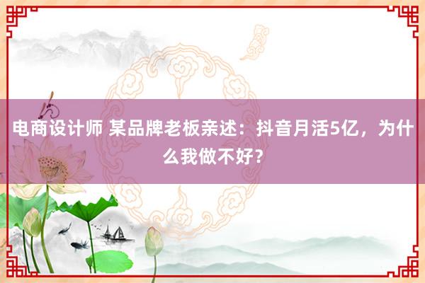 电商设计师 某品牌老板亲述：抖音月活5亿，为什么我做不好？