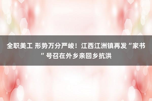 全职美工 形势万分严峻！江西江洲镇再发“家书”号召在外乡亲回乡抗洪