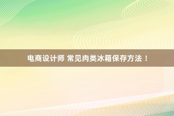 电商设计师 常见肉类冰箱保存方法 ！