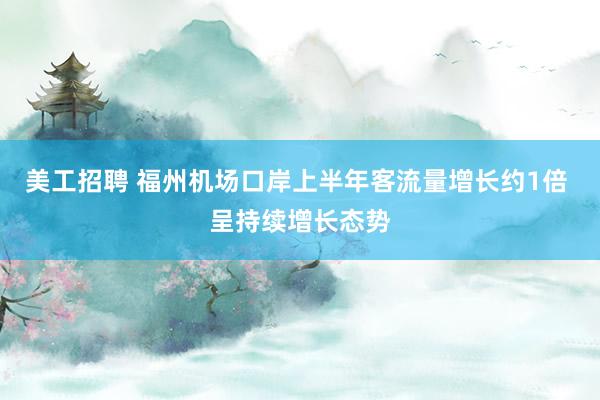 美工招聘 福州机场口岸上半年客流量增长约1倍 呈持续增长态势