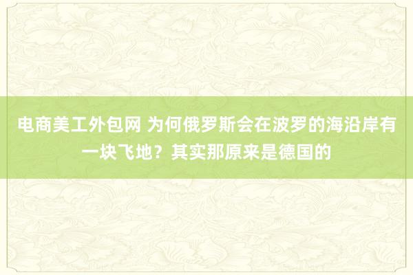 电商美工外包网 为何俄罗斯会在波罗的海沿岸有一块飞地？其实那原来是德国的