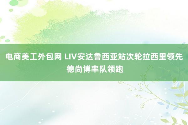 电商美工外包网 LIV安达鲁西亚站次轮拉西里领先 德尚博率队领跑