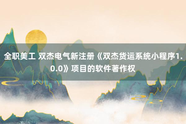 全职美工 双杰电气新注册《双杰货运系统小程序1.0.0》项目的软件著作权