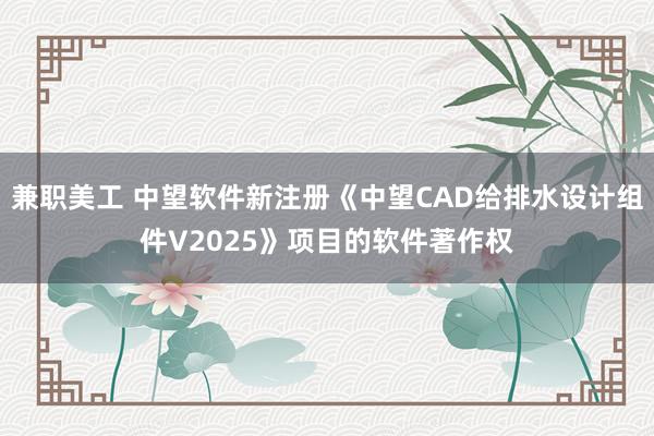 兼职美工 中望软件新注册《中望CAD给排水设计组件V2025》项目的软件著作权