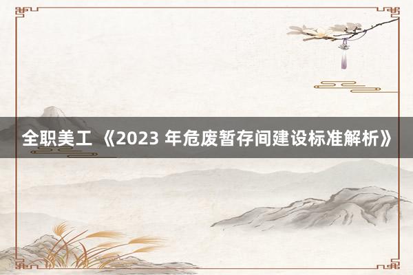 全职美工 《2023 年危废暂存间建设标准解析》