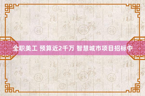 全职美工 预算近2千万 智慧城市项目招标中