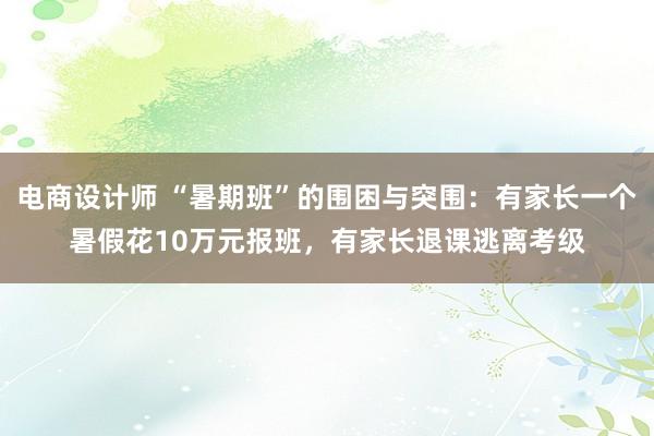 电商设计师 “暑期班”的围困与突围：有家长一个暑假花10万元报班，有家长退课逃离考级