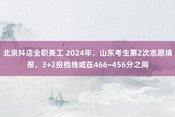 北京抖店全职美工 2024年，山东考生第2次志愿填报，3+2投档线或在466~456分之间