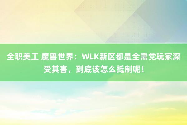 全职美工 魔兽世界：WLK新区都是全需党玩家深受其害，到底该怎么抵制呢！