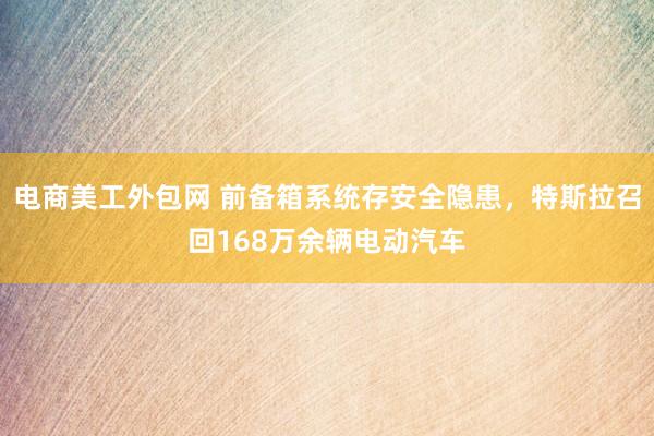 电商美工外包网 前备箱系统存安全隐患，特斯拉召回168万余辆电动汽车