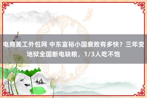 电商美工外包网 中东富裕小国衰败有多快？三年变地狱全国断电缺粮，1/3人吃不饱