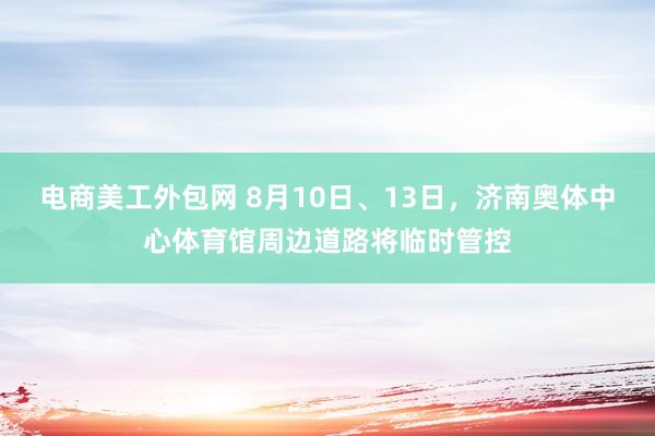 电商美工外包网 8月10日、13日，济南奥体中心体育馆周边道路将临时管控