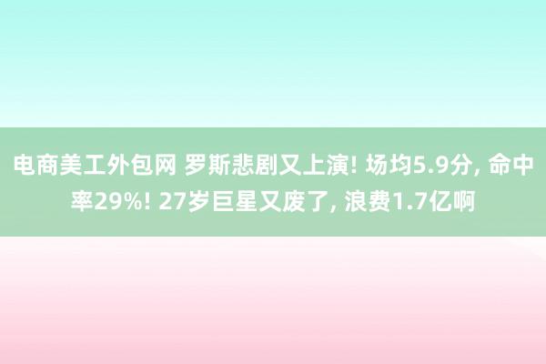 电商美工外包网 罗斯悲剧又上演! 场均5.9分, 命中率29%! 27岁巨星又废了, 浪费1.7亿啊