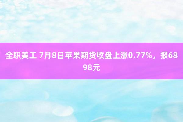 全职美工 7月8日苹果期货收盘上涨0.77%，报6898元