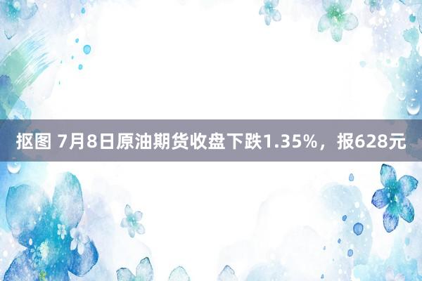 抠图 7月8日原油期货收盘下跌1.35%，报628元