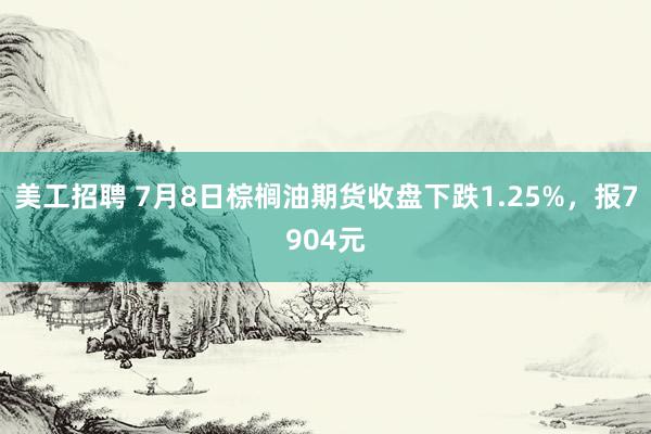 美工招聘 7月8日棕榈油期货收盘下跌1.25%，报7904元