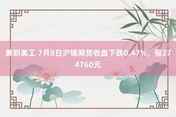 兼职美工 7月8日沪锡期货收盘下跌0.47%，报274760元