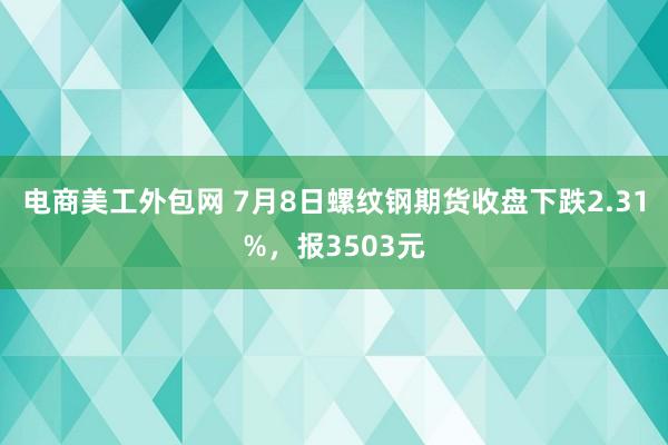 电商美工外包网 7月8日螺纹钢期货收盘下跌2.31%，报3503元