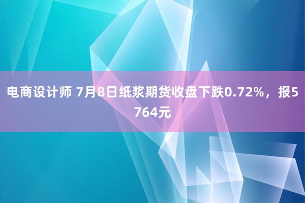 电商设计师 7月8日纸浆期货收盘下跌0.72%，报5764元