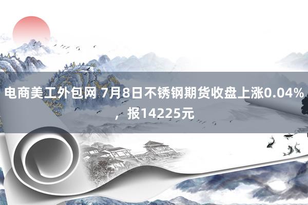 电商美工外包网 7月8日不锈钢期货收盘上涨0.04%，报14225元