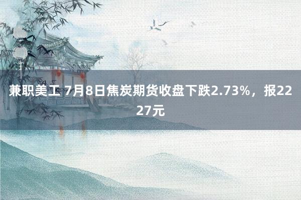 兼职美工 7月8日焦炭期货收盘下跌2.73%，报2227元