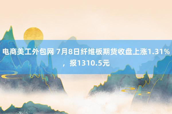 电商美工外包网 7月8日纤维板期货收盘上涨1.31%，报1310.5元