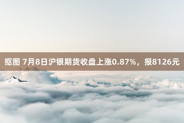 抠图 7月8日沪银期货收盘上涨0.87%，报8126元