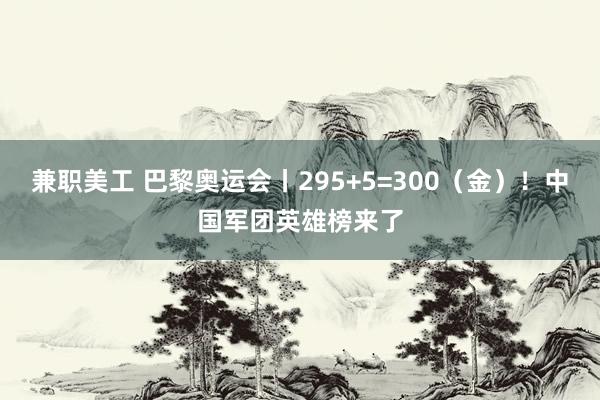 兼职美工 巴黎奥运会丨295+5=300（金）！中国军团英雄榜来了