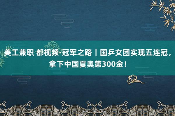 美工兼职 都视频·冠军之路｜国乒女团实现五连冠，拿下中国夏奥第300金！