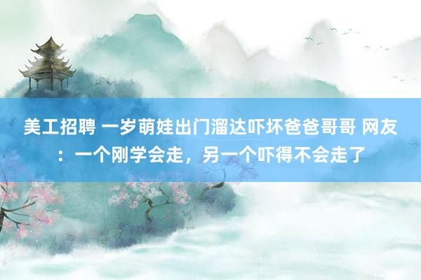 美工招聘 一岁萌娃出门溜达吓坏爸爸哥哥 网友：一个刚学会走，另一个吓得不会走了