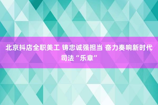 北京抖店全职美工 铸忠诚强担当 奋力奏响新时代司法“乐章”