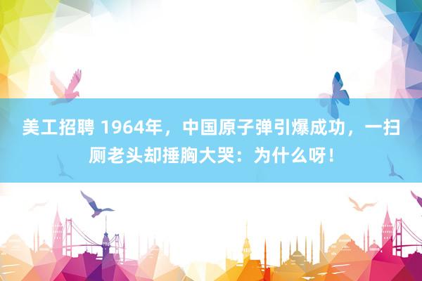 美工招聘 1964年，中国原子弹引爆成功，一扫厕老头却捶胸大哭：为什么呀！