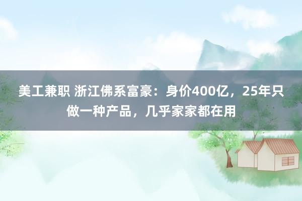 美工兼职 浙江佛系富豪：身价400亿，25年只做一种产品，几乎家家都在用