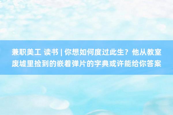 兼职美工 读书 | 你想如何度过此生？他从教室废墟里捡到的嵌着弹片的字典或许能给你答案