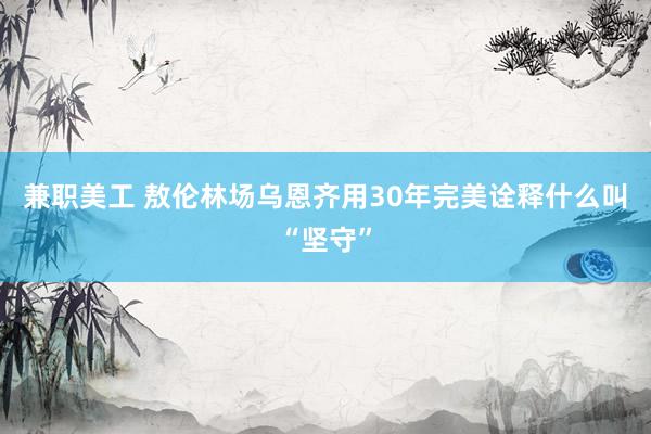 兼职美工 敖伦林场乌恩齐用30年完美诠释什么叫“坚守”