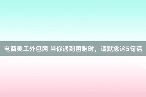 电商美工外包网 当你遇到困难时，请默念这5句话