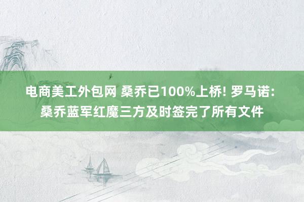 电商美工外包网 桑乔已100%上桥! 罗马诺: 桑乔蓝军红魔三方及时签完了所有文件