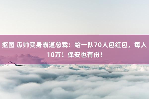 抠图 瓜帅变身霸道总裁：给一队70人包红包，每人10万！保安也有份！