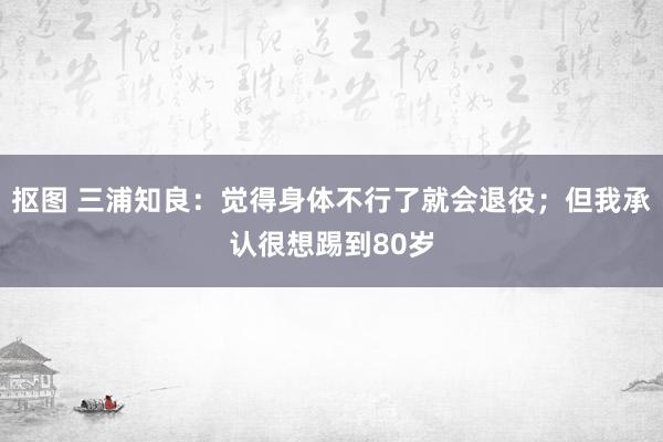 抠图 三浦知良：觉得身体不行了就会退役；但我承认很想踢到80岁