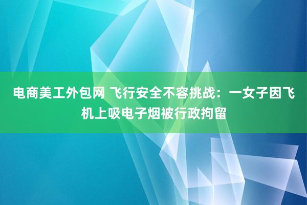 电商美工外包网 飞行安全不容挑战：一女子因飞机上吸电子烟被行政拘留