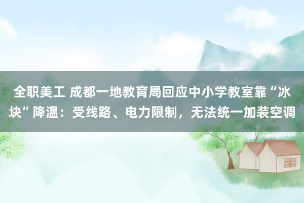 全职美工 成都一地教育局回应中小学教室靠“冰块”降温：受线路、电力限制，无法统一加装空调