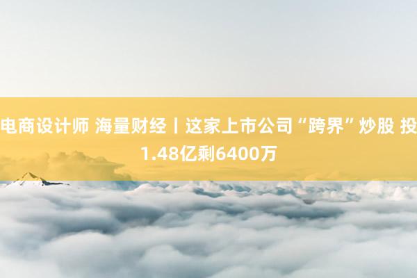 电商设计师 海量财经丨这家上市公司“跨界”炒股 投1.48亿剩6400万