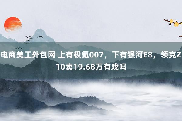 电商美工外包网 上有极氪007，下有银河E8，领克Z10卖19.68万有戏吗