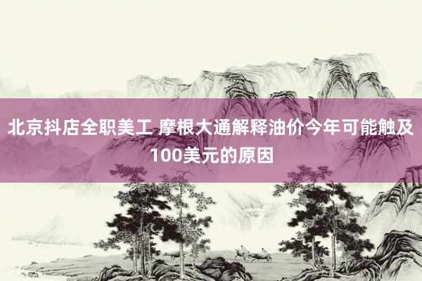 北京抖店全职美工 摩根大通解释油价今年可能触及100美元的原因