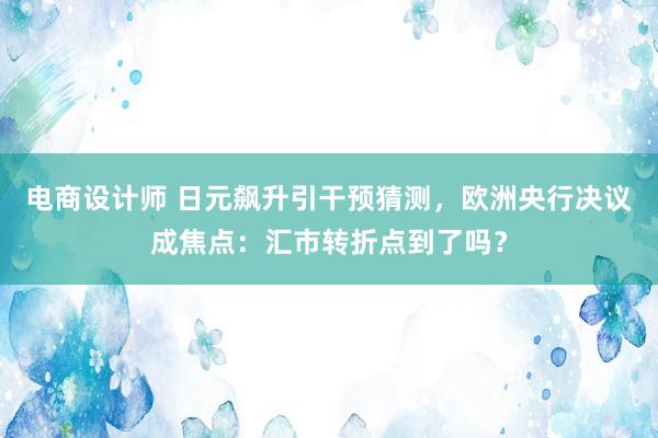 电商设计师 日元飙升引干预猜测，欧洲央行决议成焦点：汇市转折点到了吗？