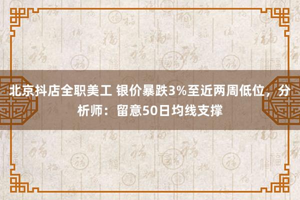 北京抖店全职美工 银价暴跌3%至近两周低位，分析师：留意50日均线支撑